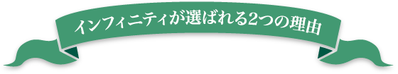 インフィニティが選ばれる2つの理由