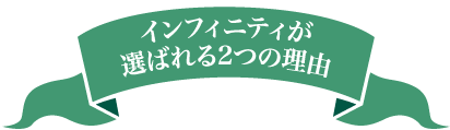 インフィニティが選ばれる2つの理由